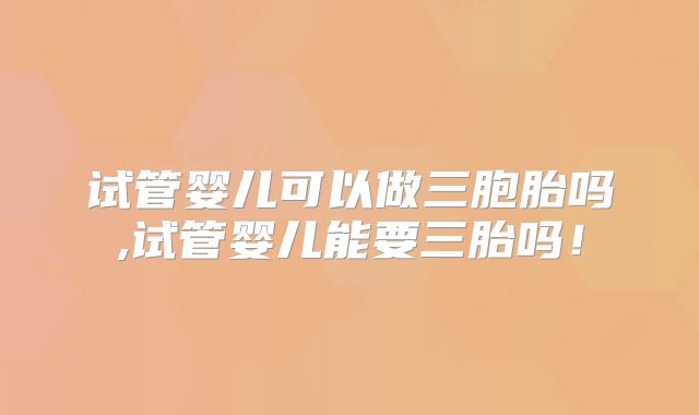 试管婴儿可以做三胞胎吗,试管婴儿能要三胎吗!