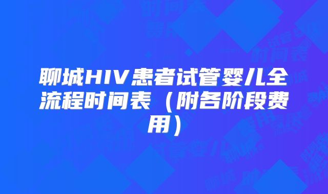 聊城HIV患者试管婴儿全流程时间表(附各阶段费用)