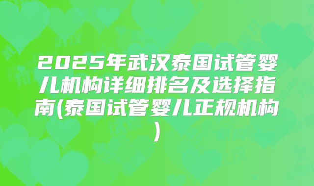 2025年武汉泰国试管婴儿机构详细排名及选择指南(泰国试管婴儿正规机构)