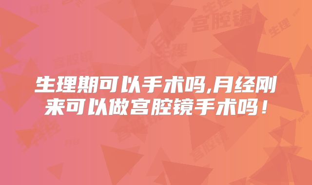 生理期可以手术吗,月经刚来可以做宫腔镜手术吗!