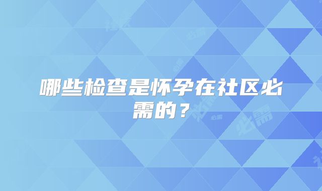 哪些检查是怀孕在社区必需的？