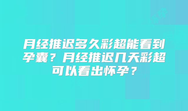 月经推迟多久彩超能看到孕囊？月经推迟几天彩超可以看出怀孕？