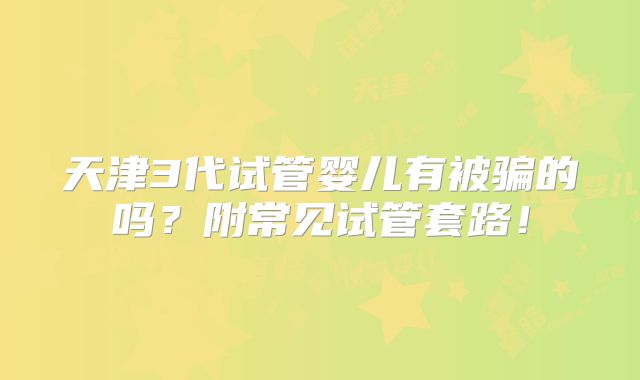 天津3代试管婴儿有被骗的吗?附常见试管套路!