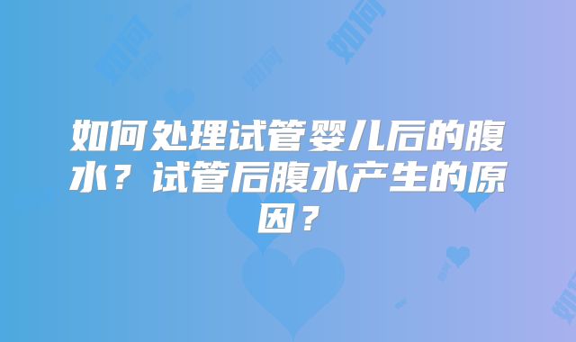 如何处理试管婴儿后的腹水?试管后腹水产生的原因?