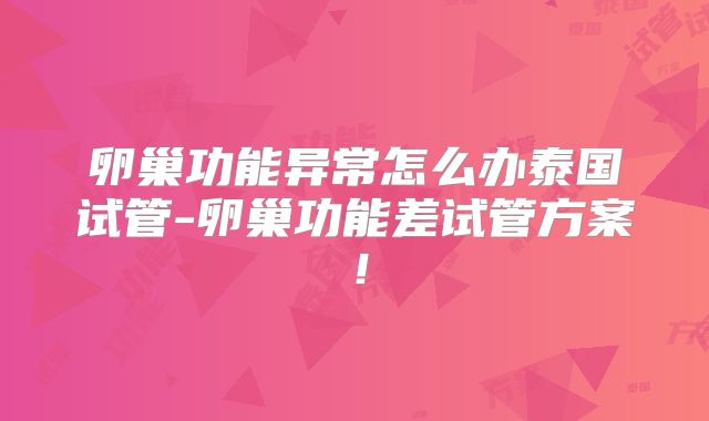 卵巢功能异常怎么办泰国试管-卵巢功能差试管方案!