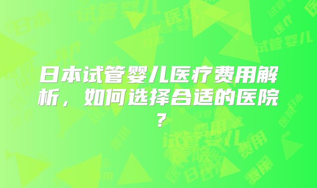 日本试管婴儿医疗费用解析，如何选择合适的医院？