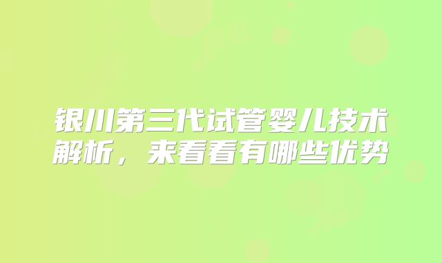 银川第三代试管婴儿技术解析，来看看有哪些优势