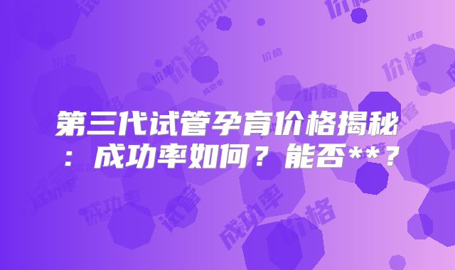 第三代试管孕育价格揭秘：成功率如何？能否**？