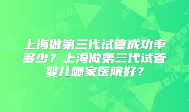 上海做第三代试管成功率多少？上海做第三代试管婴儿哪家医院好？