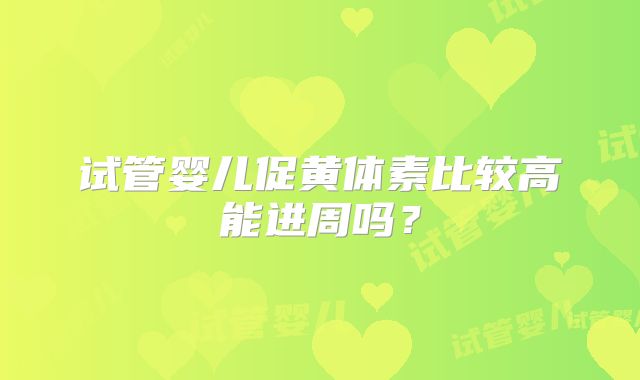 试管婴儿促黄体素比较高能进周吗？