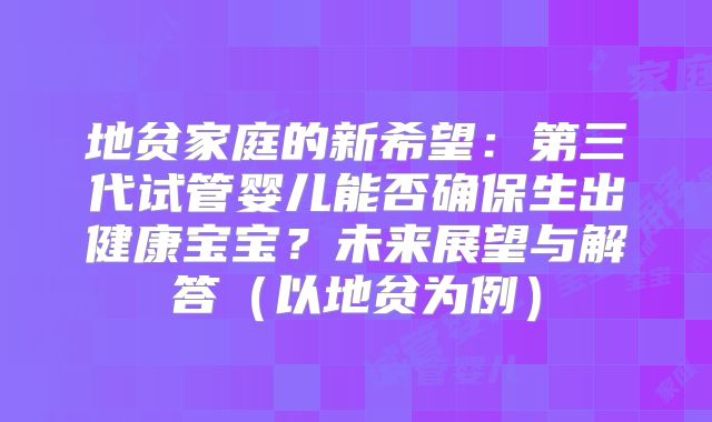 地贫家庭的新希望：第三代试管婴儿能否确保生出健康宝宝？未来展望与解答（以地贫为例）
