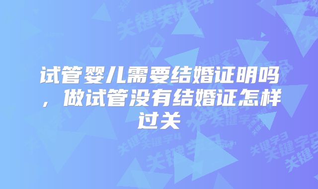 试管婴儿需要结婚证明吗,做试管没有结婚证怎样过关