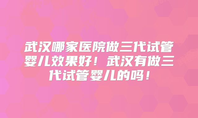 武汉哪家医院做三代试管婴儿效果好!武汉有做三代试管婴儿的吗!