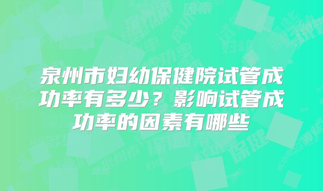 泉州市妇幼保健院试管成功率有多少？影响试管成功率的因素有哪些
