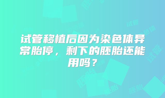 试管移植后因为染色体异常胎停,剩下的胚胎还能用吗?
