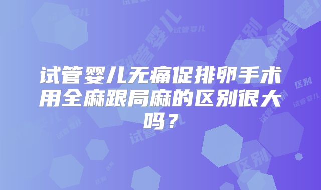 试管婴儿无痛促排卵手术用全麻跟局麻的区别很大吗?