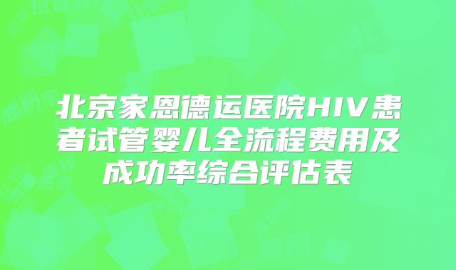 北京家恩德运医院HIV患者试管婴儿全流程费用及成功率综合评估表