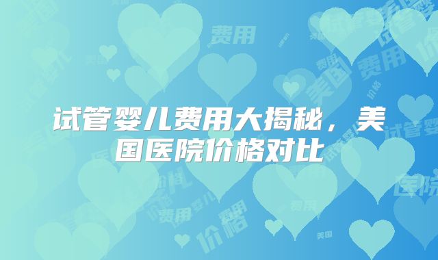 试管婴儿费用大揭秘,美国医院价格对比