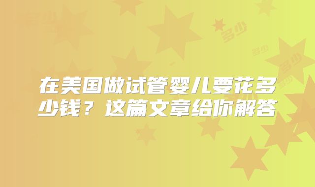 在美国做试管婴儿要花多少钱？这篇文章给你解答