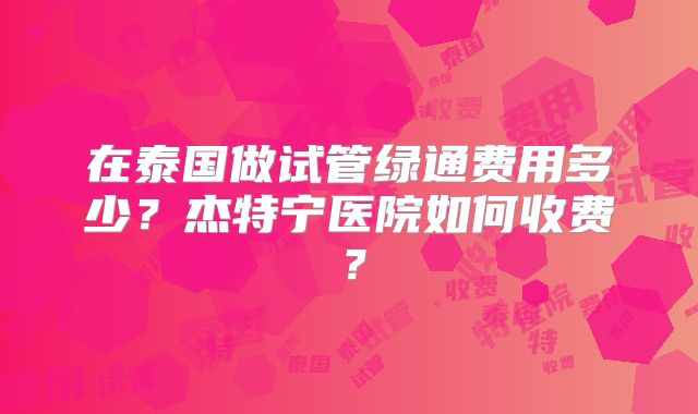 在泰国做试管绿通费用多少？杰特宁医院如何收费？