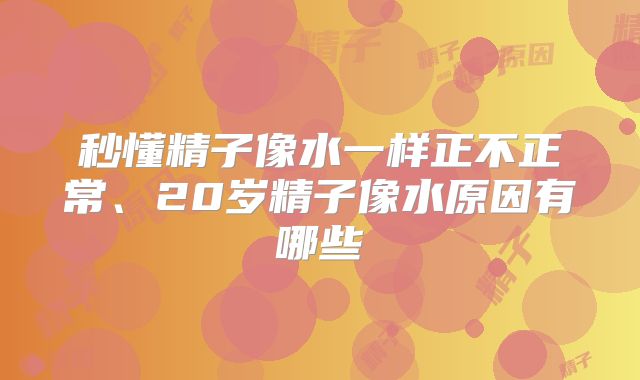 秒懂精子像水一样正不正常、20岁精子像水原因有哪些