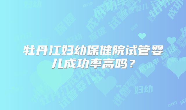 牡丹江妇幼保健院试管婴儿成功率高吗？
