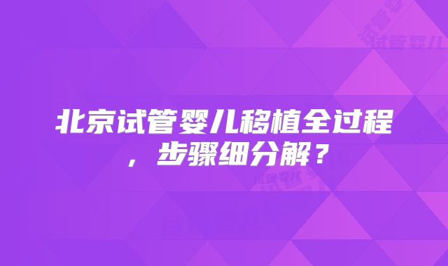 北京试管婴儿移植全过程,步骤细分解?