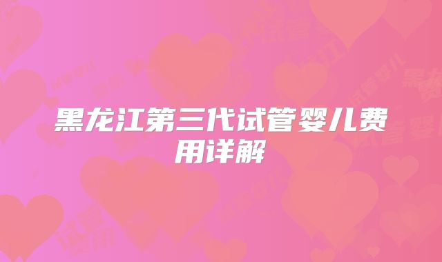 黑龙江第三代试管婴儿费用详解