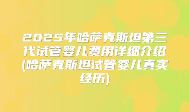 2025年哈萨克斯坦第三代试管婴儿费用详细介绍(哈萨克斯坦试管婴儿真实经历)