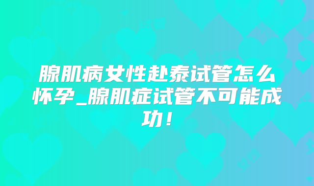 腺肌病女性赴泰试管怎么怀孕_腺肌症试管不可能成功！