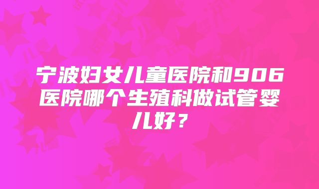 宁波妇女儿童医院和906医院哪个生殖科做试管婴儿好？