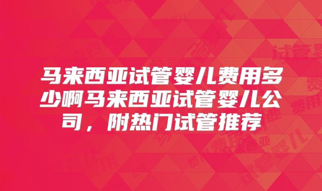 马来西亚试管婴儿费用多少啊马来西亚试管婴儿公司，附热门试管推荐