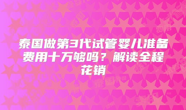 泰国做第3代试管婴儿准备费用十万够吗？解读全程花销