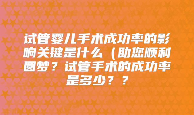 试管婴儿手术成功率的影响关键是什么(助您顺利圆梦?试管手术的成功率是多少??