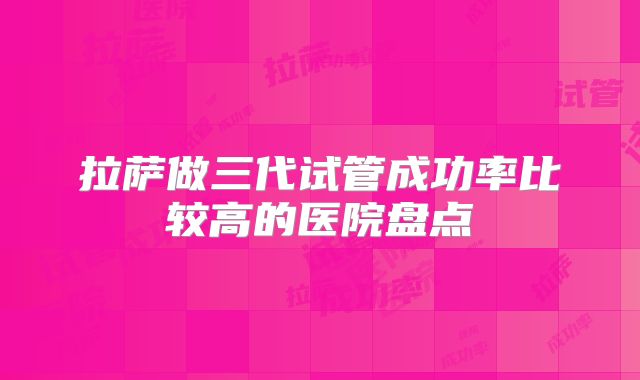 拉萨做三代试管成功率比较高的医院盘点
