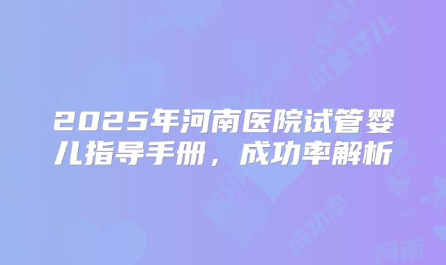 2025年河南医院试管婴儿指导手册，成功率解析