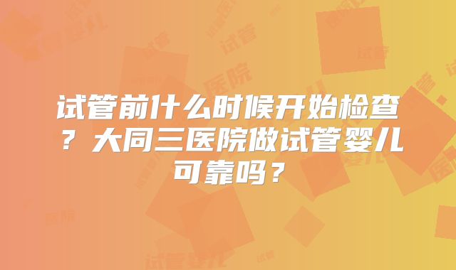 试管前什么时候开始检查？大同三医院做试管婴儿可靠吗？