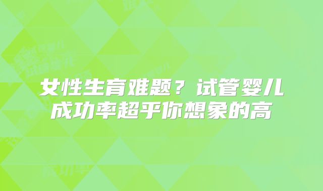 女性生育难题？试管婴儿成功率超乎你想象的高