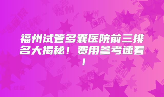 福州试管多囊医院前三排名大揭秘！费用参考速看！