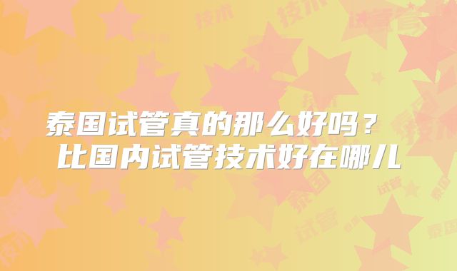 泰国试管真的那么好吗? 比国内试管技术好在哪儿