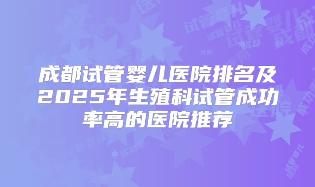 成都试管婴儿医院排名及2025年生殖科试管成功率高的医院推荐