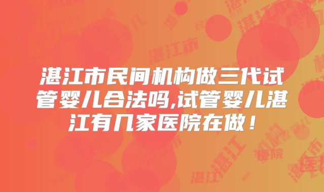 湛江市民间机构做三代试管婴儿合法吗,试管婴儿湛江有几家医院在做！