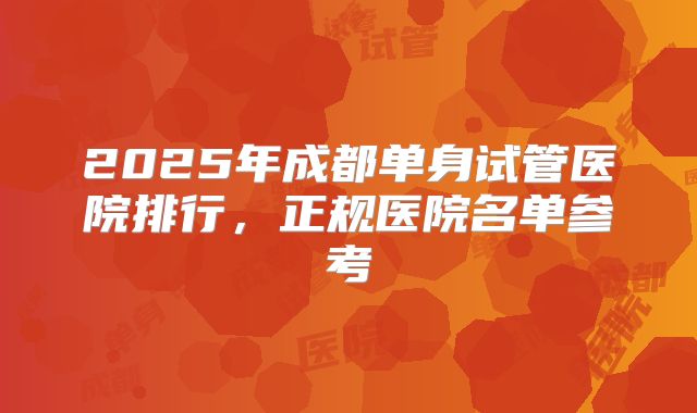 2025年成都单身试管医院排行,正规医院名单参考