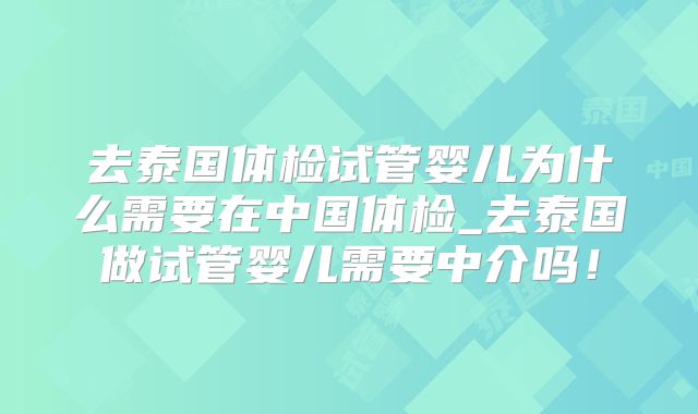 去泰国体检试管婴儿为什么需要在中国体检_去泰国做试管婴儿需要中介吗！