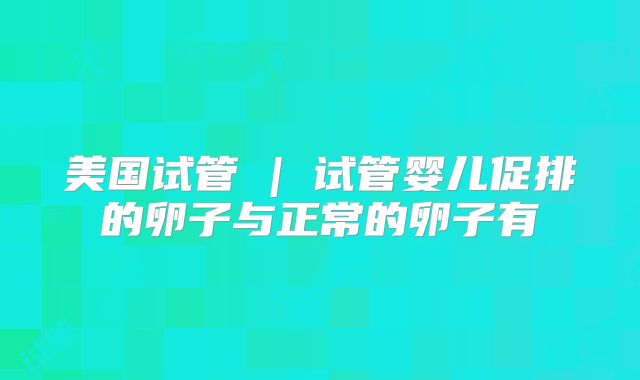 美国试管 | 试管婴儿促排的卵子与正常的卵子有