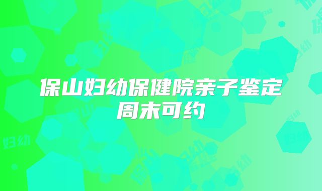 保山妇幼保健院亲子鉴定周末可约