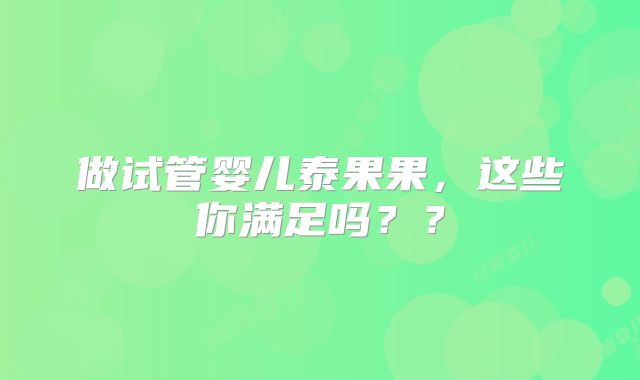 做试管婴儿泰果果，这些你满足吗？？
