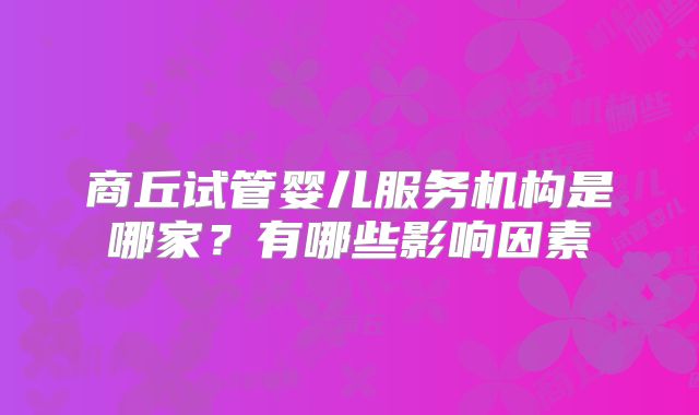 商丘试管婴儿服务机构是哪家?有哪些影响因素