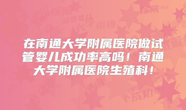 在南通大学附属医院做试管婴儿成功率高吗！南通大学附属医院生殖科！