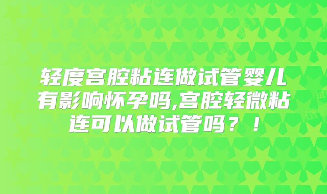 轻度宫腔粘连做试管婴儿有影响怀孕吗,宫腔轻微粘连可以做试管吗?!